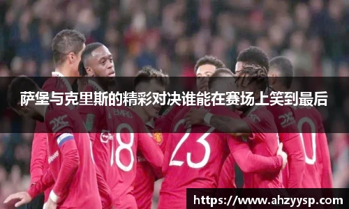 萨堡与克里斯的精彩对决谁能在赛场上笑到最后